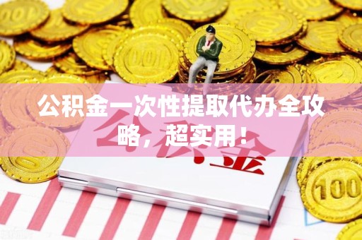 云霄公积金一次性提取代办全攻略，超实用！