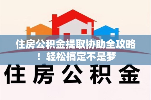 云霄住房公积金提取协助全攻略!轻松搞定不是梦 云霄住房公积金提取协助全攻略!轻松搞定不是梦