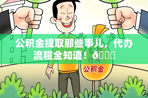 云霄公积金提取那些事儿,代办流程全知道!😎 云霄公积金提取那些事儿,代办流程全知道!😎