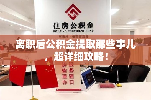 云霄离职后公积金提取那些事儿，超详细攻略！