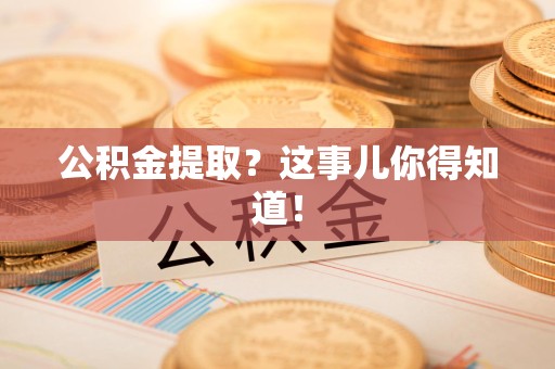 云霄公积金提取?这事儿你得知道! 云霄公积金提取?这事儿你得知道!