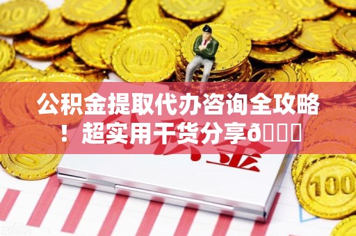 云霄公积金提取代办咨询全攻略!超实用干货分享😉 云霄公积金提取代办咨询全攻略!超实用干货分享😉
