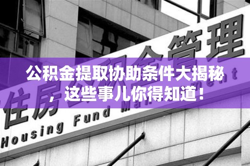 云霄公积金提取协助条件大揭秘，这些事儿你得知道！