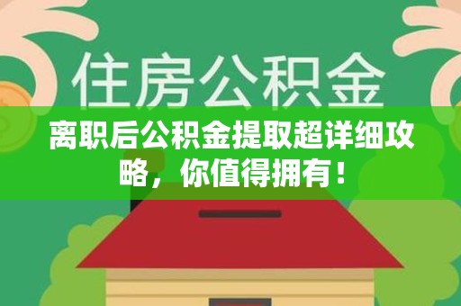 云霄离职后公积金提取超详细攻略，你值得拥有！
