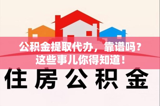 云霄公积金提取代办，靠谱吗？这些事儿你得知道！