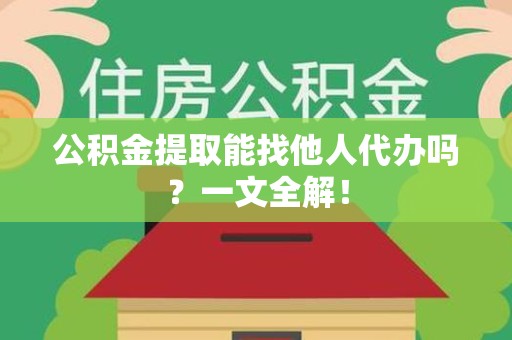 云霄公积金提取能找他人代办吗？一文全解！