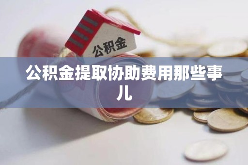 云霄公积金提取协助费用那些事儿