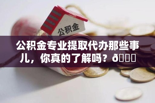 云霄公积金专业提取代办那些事儿，你真的了解吗？😎