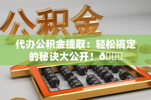 云霄代办公积金提取：轻松搞定的秘诀大公开！😎
