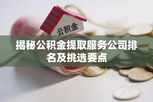 云霄揭秘公积金提取服务公司排名及挑选要点 云霄揭秘公积金提取服务公司排名及挑选要点