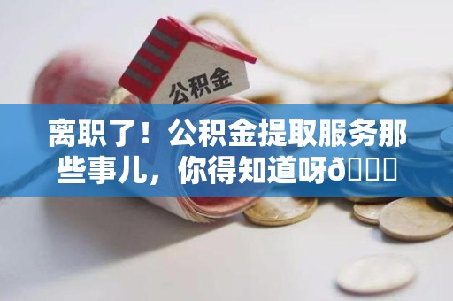 云霄离职了！公积金提取服务那些事儿，你得知道呀😉