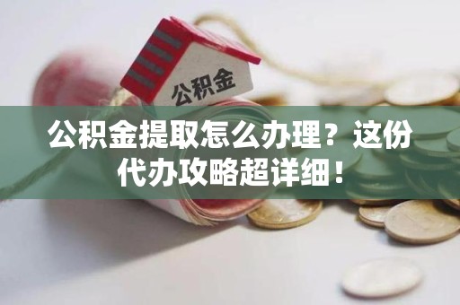 云霄公积金提取怎么办理？这份代办攻略超详细！