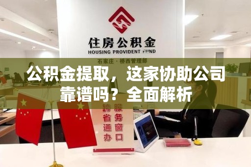 云霄公积金提取，这家协助公司靠谱吗？全面解析