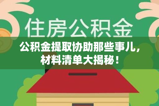 云霄公积金提取协助那些事儿，材料清单大揭秘！