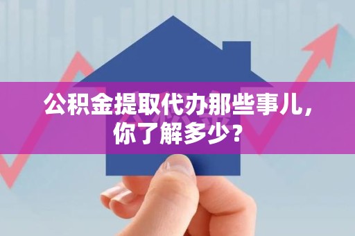 云霄公积金提取代办那些事儿，你了解多少？