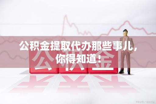 云霄公积金提取代办那些事儿，你得知道！