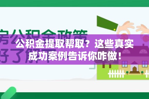 云霄公积金提取帮取？这些真实成功案例告诉你咋做！