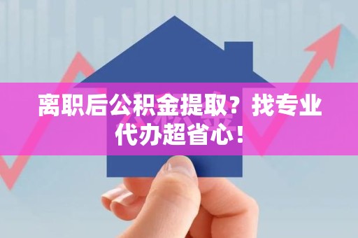 云霄离职后公积金提取？找专业代办超省心！