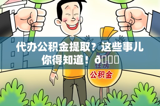 云霄代办公积金提取?这些事儿你得知道!😎 云霄代办公积金提取?这些事儿你得知道!😎
